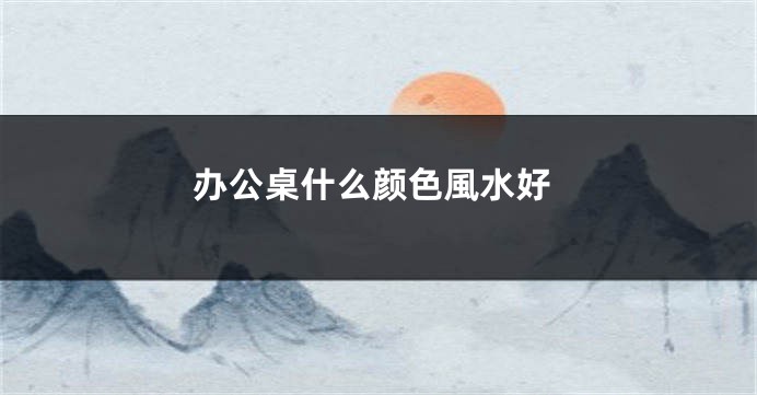 办公桌什么颜色風水好