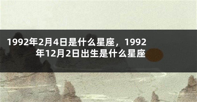 1992年2月4日是什么星座，1992年12月2日出生是什么星座