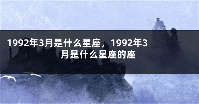 1992年3月是什么星座，1992年3月是什么星座的座