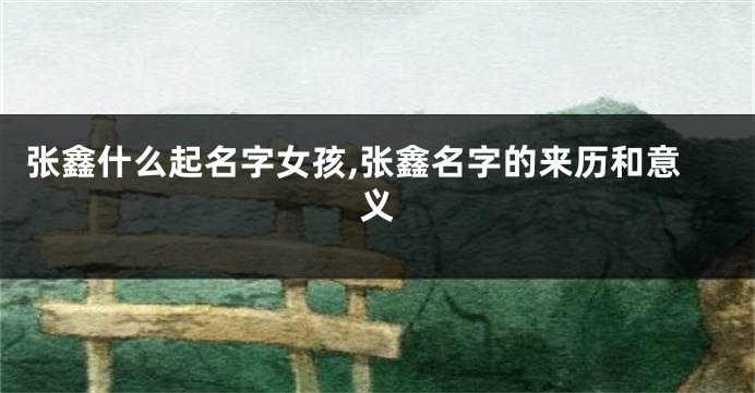 张鑫什么起名字女孩,张鑫名字的来历和意义