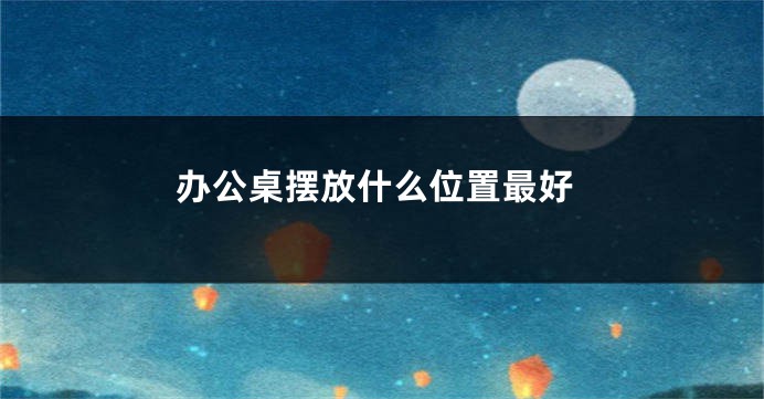 办公桌摆放什么位置最好