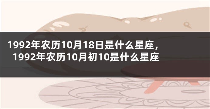 1992年农历10月18日是什么星座，1992年农历10月初10是什么星座