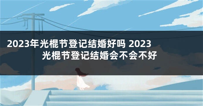 2023年光棍节登记结婚好吗 2023光棍节登记结婚会不会不好