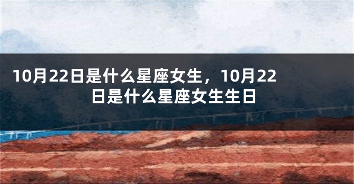 10月22日是什么星座女生，10月22日是什么星座女生生日