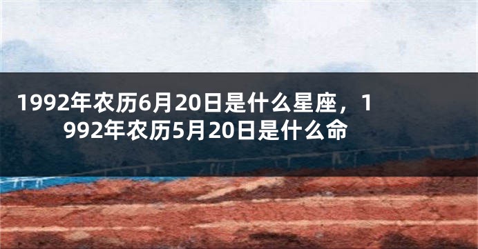 1992年农历6月20日是什么星座，1992年农历5月20日是什么命