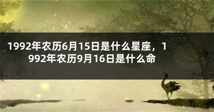 1992年农历6月15日是什么星座，1992年农历9月16日是什么命