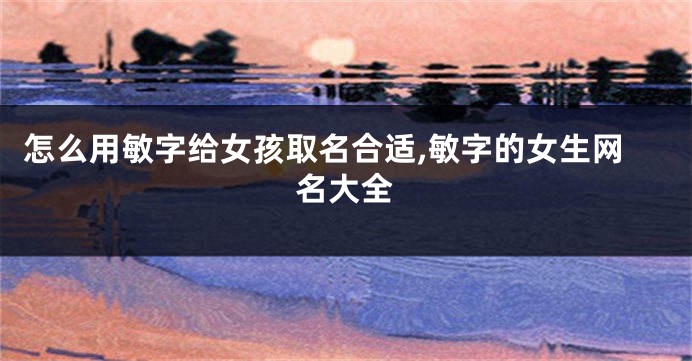 怎么用敏字给女孩取名合适,敏字的女生网名大全