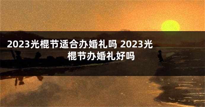 2023光棍节适合办婚礼吗 2023光棍节办婚礼好吗