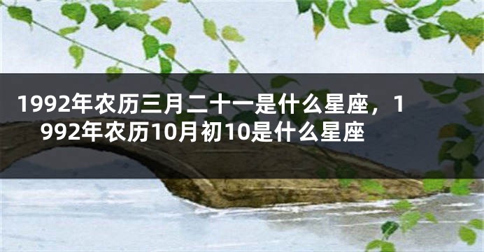 1992年农历三月二十一是什么星座，1992年农历10月初10是什么星座