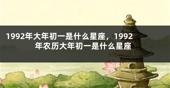 1992年大年初一是什么星座，1992年农历大年初一是什么星座