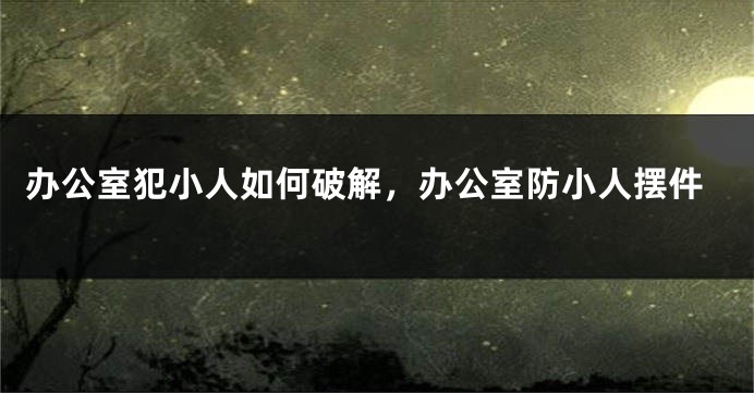 办公室犯小人如何破解，办公室防小人摆件