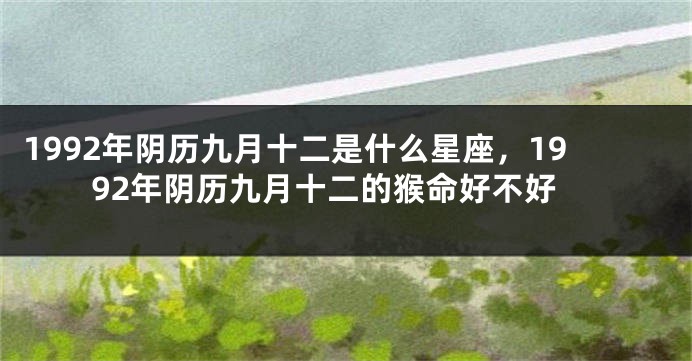 1992年阴历九月十二是什么星座，1992年阴历九月十二的猴命好不好