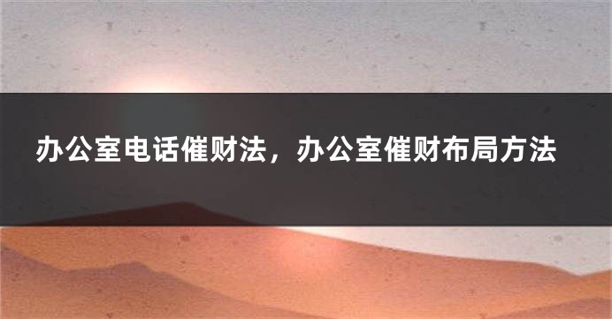 办公室电话催财法，办公室催财布局方法