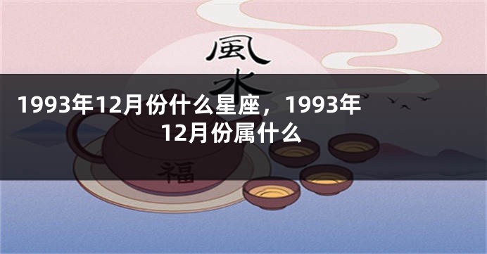 1993年12月份什么星座，1993年12月份属什么