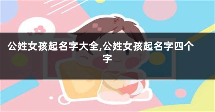 公姓女孩起名字大全,公姓女孩起名字四个字