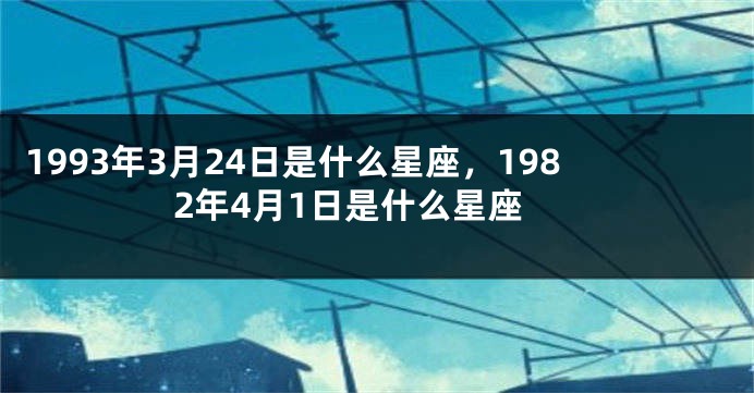 1993年3月24日是什么星座，1982年4月1日是什么星座