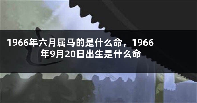 1966年六月属马的是什么命，1966年9月20日出生是什么命