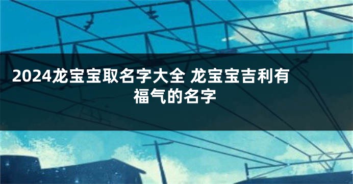 2024龙宝宝取名字大全 龙宝宝吉利有福气的名字