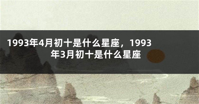 1993年4月初十是什么星座，1993年3月初十是什么星座