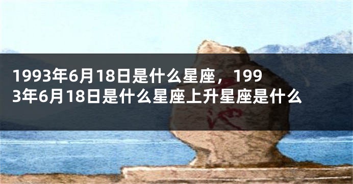 1993年6月18日是什么星座，1993年6月18日是什么星座上升星座是什么