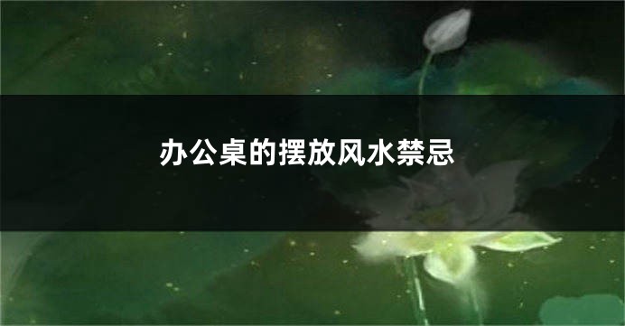 办公桌的摆放风水禁忌