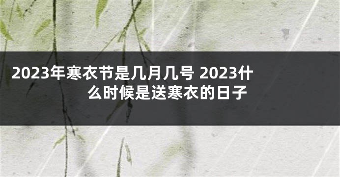 2023年寒衣节是几月几号 2023什么时候是送寒衣的日子