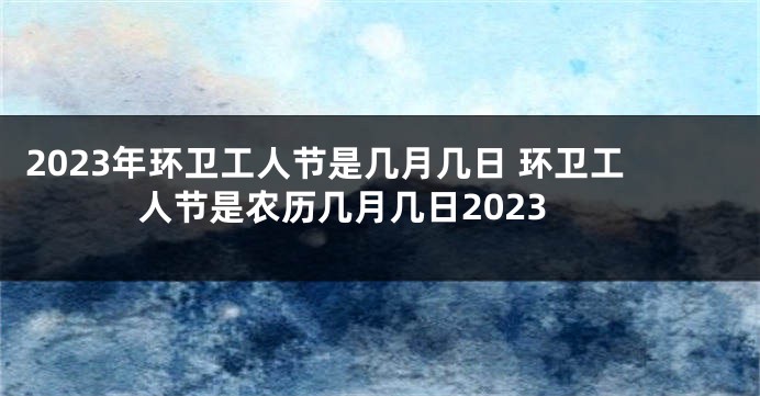 2023年环卫工人节是几月几日 环卫工人节是农历几月几日2023