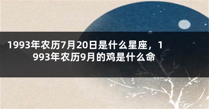 1993年农历7月20日是什么星座，1993年农历9月的鸡是什么命