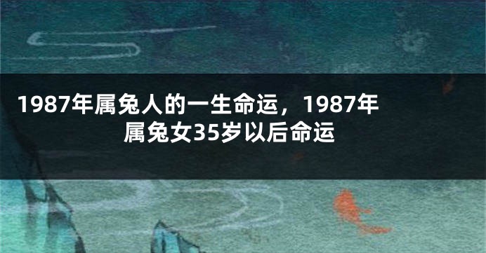 1987年属兔人的一生命运，1987年属兔女35岁以后命运