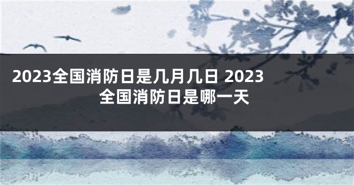 2023全国消防日是几月几日 2023全国消防日是哪一天