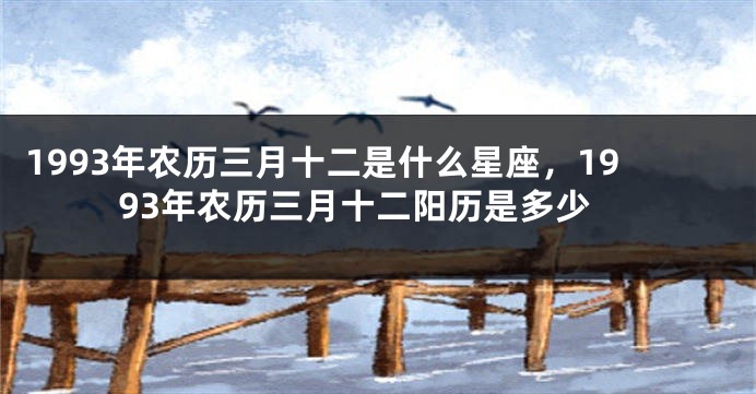 1993年农历三月十二是什么星座，1993年农历三月十二阳历是多少