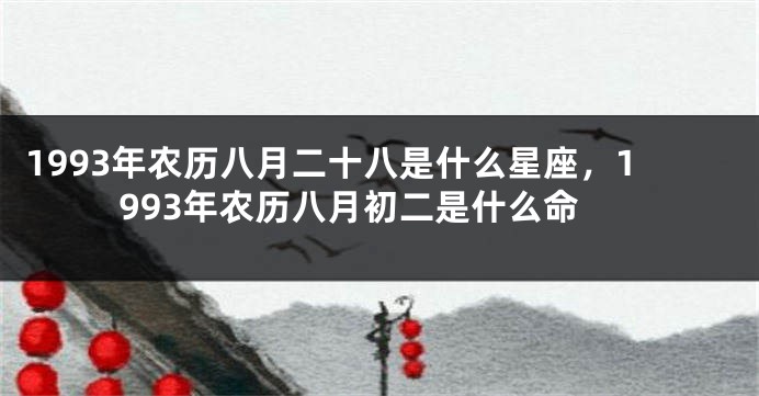 1993年农历八月二十八是什么星座，1993年农历八月初二是什么命