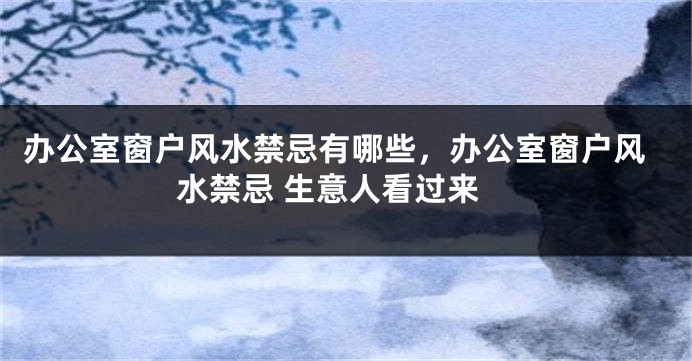 办公室窗户风水禁忌有哪些，办公室窗户风水禁忌 生意人看过来