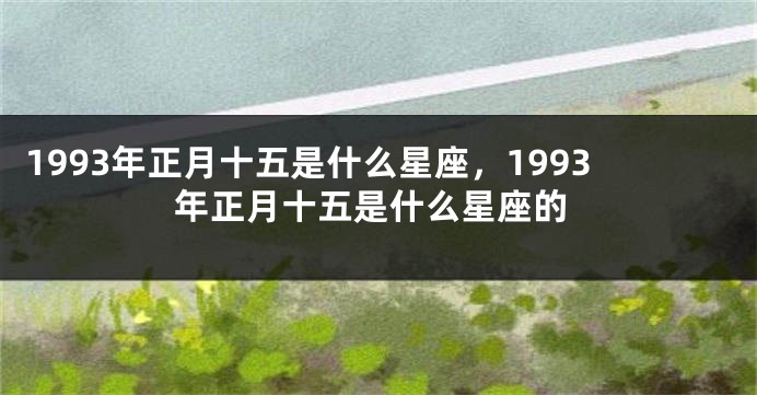 1993年正月十五是什么星座，1993年正月十五是什么星座的