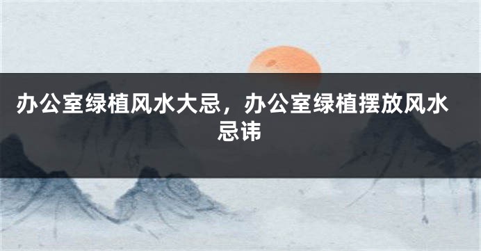 办公室绿植风水大忌，办公室绿植摆放风水忌讳