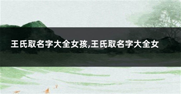 王氏取名字大全女孩,王氏取名字大全女