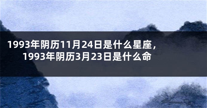 1993年阴历11月24日是什么星座，1993年阴历3月23日是什么命