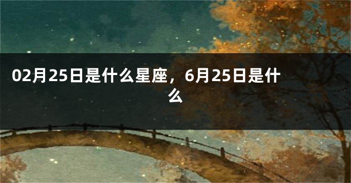 02月25日是什么星座，6月25日是什么