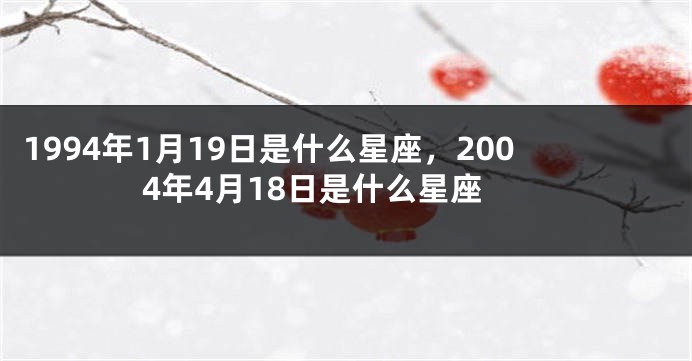 1994年1月19日是什么星座，2004年4月18日是什么星座