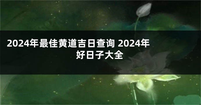 2024年最佳黄道吉日查询 2024年好日子大全