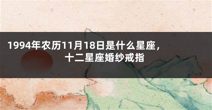 1994年农历11月18日是什么星座，十二星座婚纱戒指