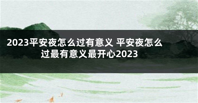 2023平安夜怎么过有意义 平安夜怎么过最有意义最开心2023