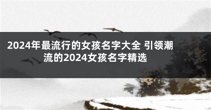 2024年最流行的女孩名字大全 引领潮流的2024女孩名字精选