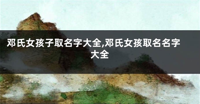 邓氏女孩子取名字大全,邓氏女孩取名名字大全