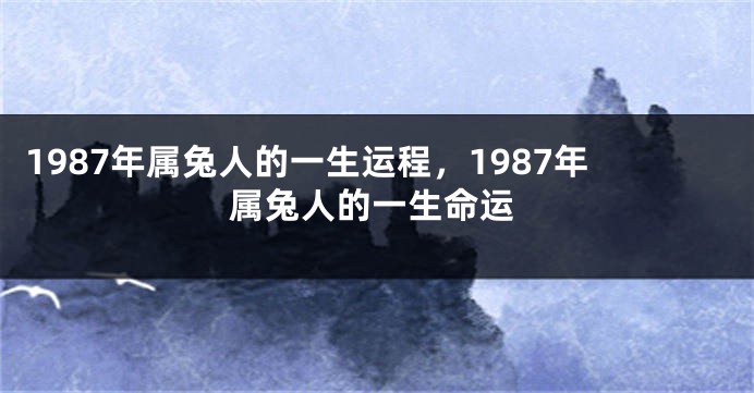 1987年属兔人的一生运程，1987年属兔人的一生命运