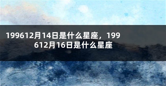 199612月14日是什么星座，199612月16日是什么星座