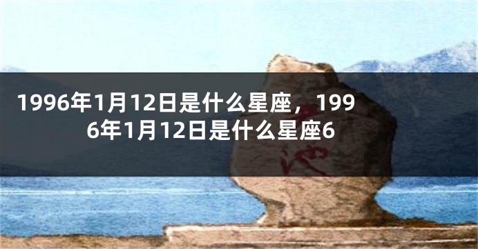 1996年1月12日是什么星座，1996年1月12日是什么星座6