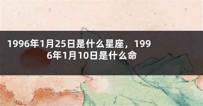 1996年1月25日是什么星座，1996年1月10日是什么命