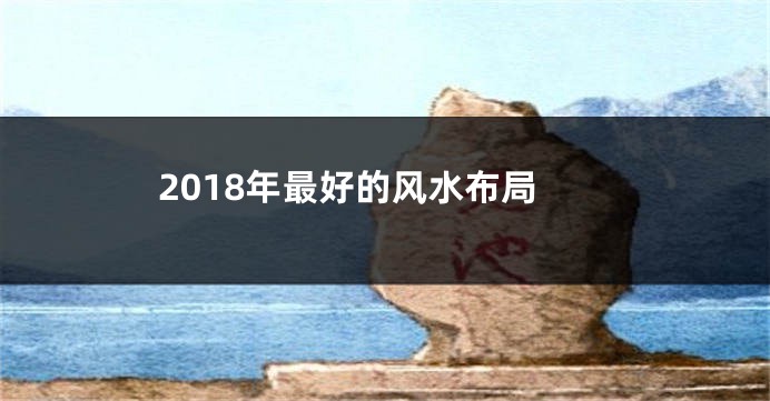 2018年最好的风水布局