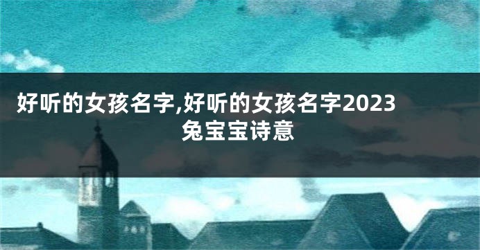 好听的女孩名字,好听的女孩名字2023兔宝宝诗意